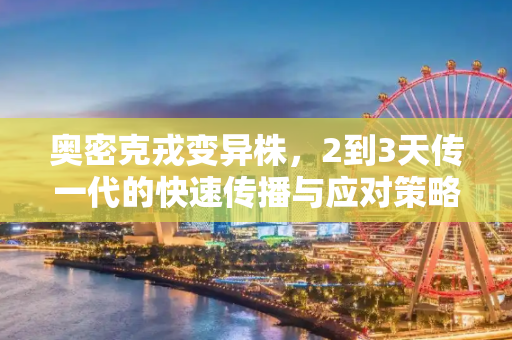 奥密克戎变异株，2到3天传一代的快速传播与应对策略,奥密克戎变异株2到3天传一代