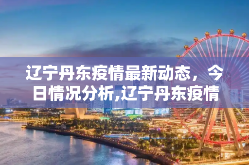 辽宁丹东疫情最新动态，今日情况分析,辽宁丹东疫情最新消息今天