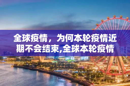 全球疫情，为何本轮疫情近期不会结束,全球本轮疫情近期不会结束