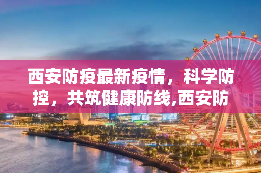 西安防疫最新疫情，科学防控，共筑健康防线,西安防疫最新疫情