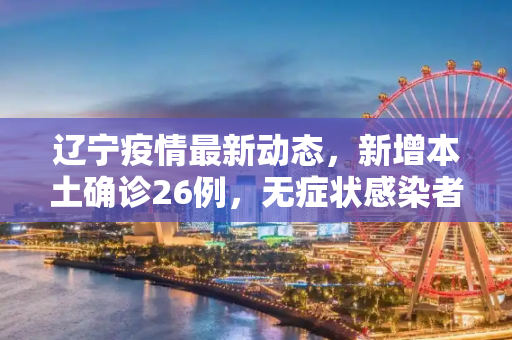 辽宁疫情最新动态，新增本土确诊26例，无症状感染者53例,辽宁新增本土确诊26例 无症状53例