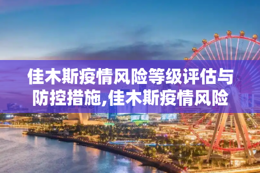 佳木斯疫情风险等级评估与防控措施,佳木斯疫情风险等级