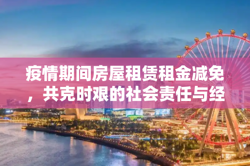 疫情期间房屋租赁租金减免，共克时艰的社会责任与经济考量,疫情期间房屋租赁租金减免