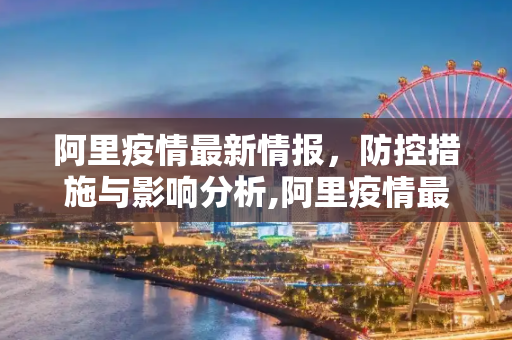 阿里疫情最新情报，防控措施与影响分析,阿里疫情最新情报