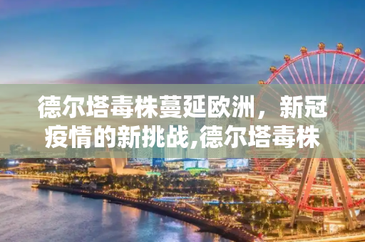 德尔塔毒株蔓延欧洲，新冠疫情的新挑战,德尔塔毒株蔓延欧洲