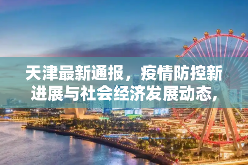 天津最新通报，疫情防控新进展与社会经济发展动态,天津最新通报