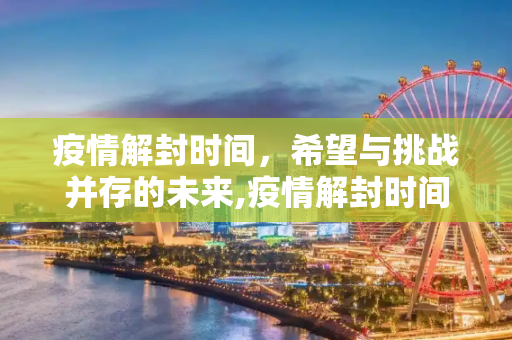 疫情解封时间，希望与挑战并存的未来,疫情解封时间