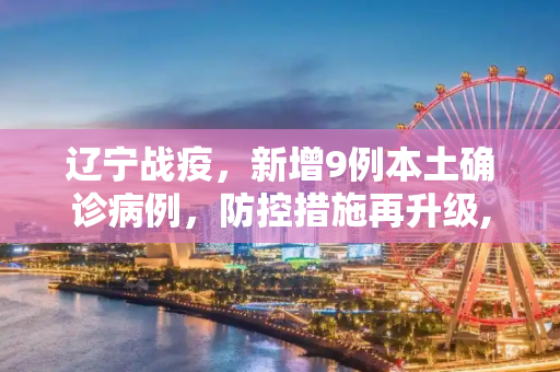辽宁战疫，新增9例本土确诊病例，防控措施再升级,辽宁新增9例本土确诊病例