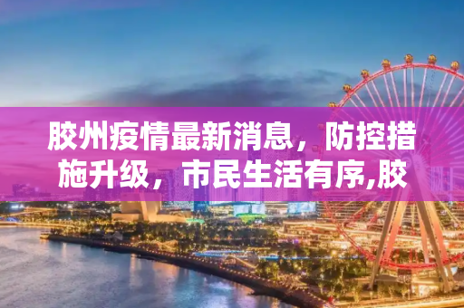 胶州疫情最新消息，防控措施升级，市民生活有序,胶州疫情最新消息