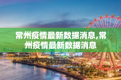 常州疫情最新数据消息,常州疫情最新数据消息