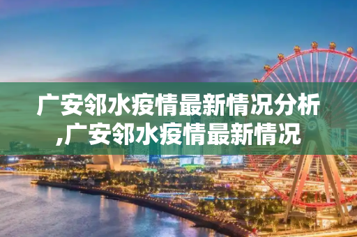 广安邻水疫情最新情况分析,广安邻水疫情最新情况