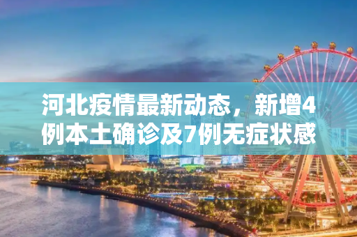 河北疫情最新动态，新增4例本土确诊及7例无症状感染者,河北新增4例本土确诊、7例无症状