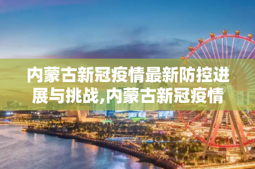内蒙古新冠疫情最新防控进展与挑战,内蒙古新冠疫情最新防控进展与挑战