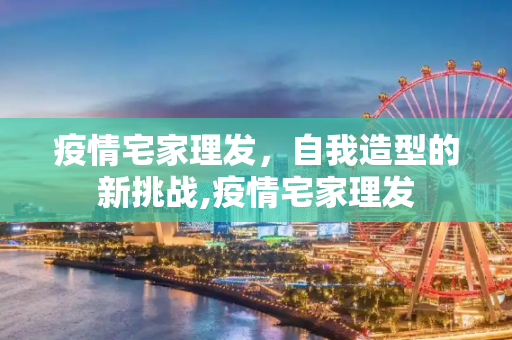 疫情宅家理发，自我造型的新挑战,疫情宅家理发