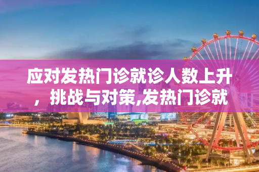 应对发热门诊就诊人数上升，挑战与对策,发热门诊就诊人数上升
