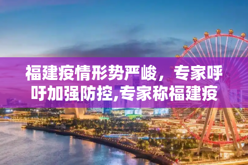 福建疫情形势严峻，专家呼吁加强防控,专家称福建疫情严峻