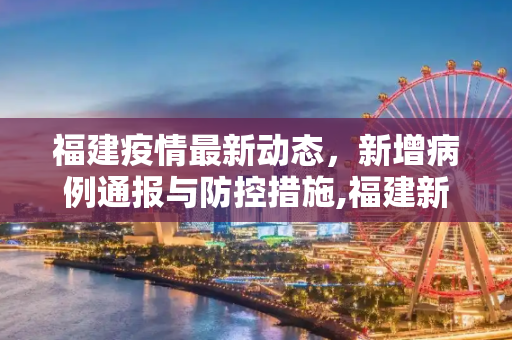 福建疫情最新动态，新增病例通报与防控措施,福建新增疫情最新通报