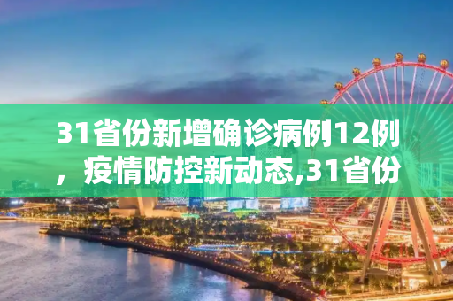 31省份新增确诊病例12例，疫情防控新动态,31省份新增确诊病例12例