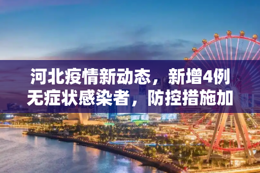 河北疫情新动态，新增4例无症状感染者，防控措施加强,河北新增4例无症状