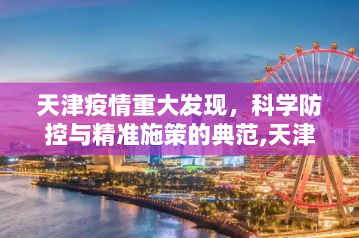 天津疫情重大发现，科学防控与精准施策的典范,天津疫情有重大发现