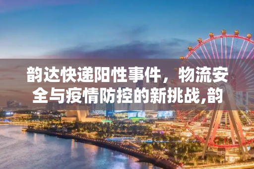 韵达快递阳性事件，物流安全与疫情防控的新挑战,韵达快递阳性