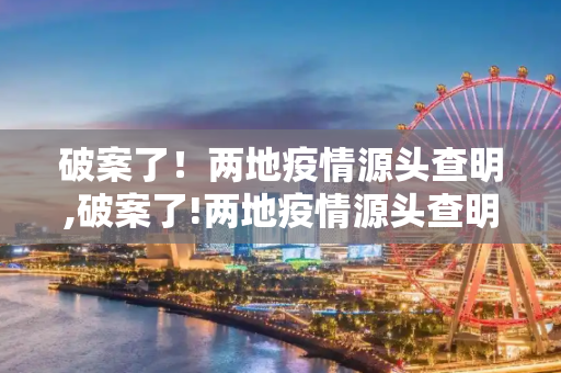破案了！两地疫情源头查明,破案了!两地疫情源头查明