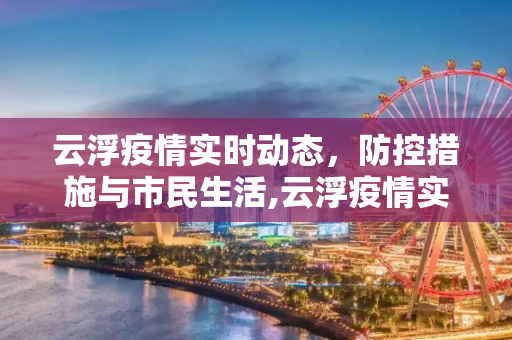 云浮疫情实时动态，防控措施与市民生活,云浮疫情实时动态