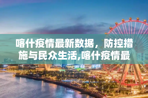 喀什疫情最新数据，防控措施与民众生活,喀什疫情最新数据