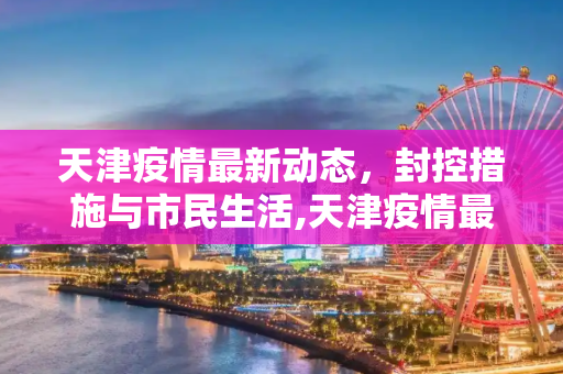 天津疫情最新动态，封控措施与市民生活,天津疫情最新消息封城