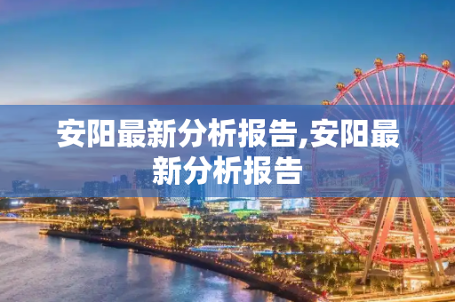 安阳最新分析报告,安阳最新分析报告