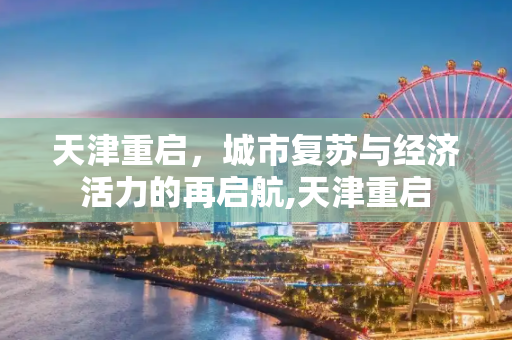 天津重启，城市复苏与经济活力的再启航,天津重启