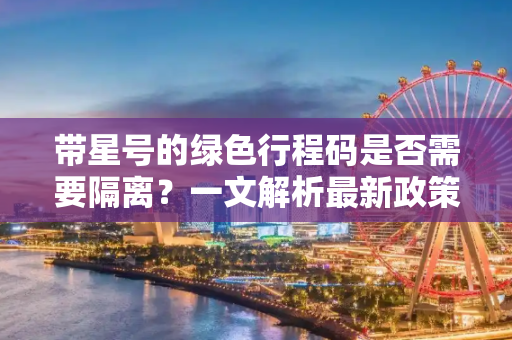 带星号的绿色行程码是否需要隔离？一文解析最新政策,带星号的绿色行程码需要隔离吗
