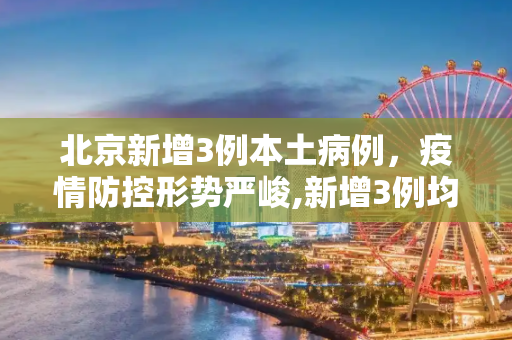 北京新增3例本土病例，疫情防控形势严峻,新增3例均在北京