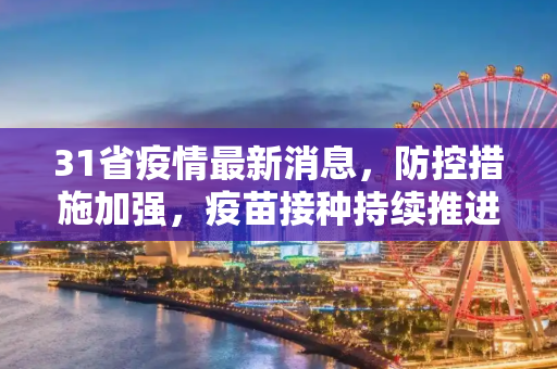31省疫情最新消息，防控措施加强，疫苗接种持续推进,31省疫情最新消息