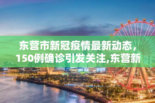 东营市新冠疫情最新动态，150例确诊引发关注,东营新冠确诊150例