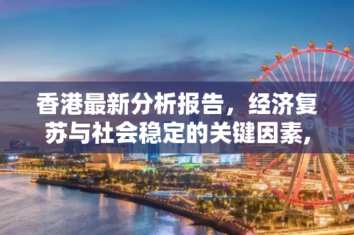 香港最新分析报告，经济复苏与社会稳定的关键因素,香港最新分析报告