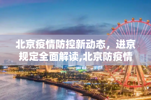 北京疫情防控新动态，进京规定全面解读,北京防疫情最新规定进京