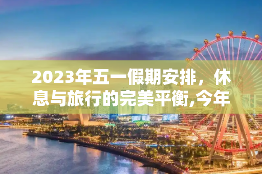 2023年五一假期安排，休息与旅行的完美平衡,今年5.1怎么放假