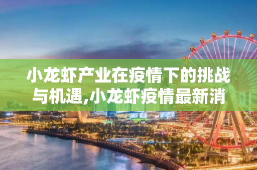 小龙虾产业在疫情下的挑战与机遇,小龙虾疫情最新消息