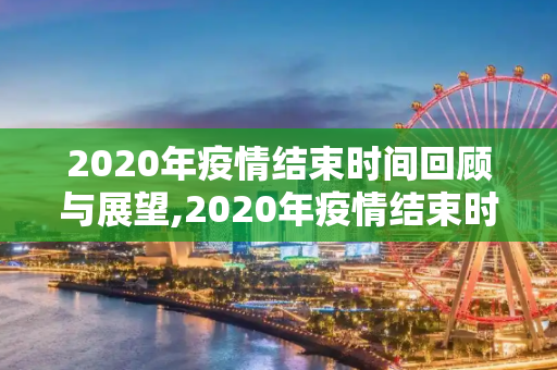 2020年疫情结束时间回顾与展望,2020年疫情结束时间回顾与展望