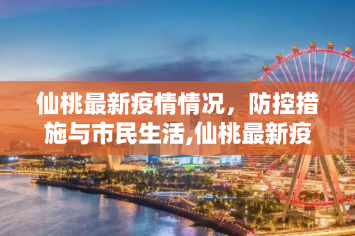 仙桃最新疫情情况，防控措施与市民生活,仙桃最新疫情情况