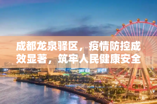 成都龙泉驿区，疫情防控成效显著，筑牢人民健康安全防线,成都龙泉驿区疫情防控成效显著