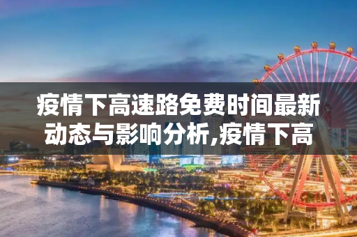 疫情下高速路免费时间最新动态与影响分析,疫情下高速路免费时间最新动态与影响分析