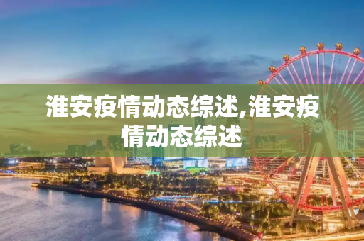 淮安疫情动态综述,淮安疫情动态综述
