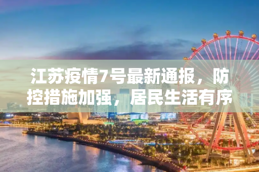江苏疫情7号最新通报，防控措施加强，居民生活有序,江苏疫情7号最新通报
