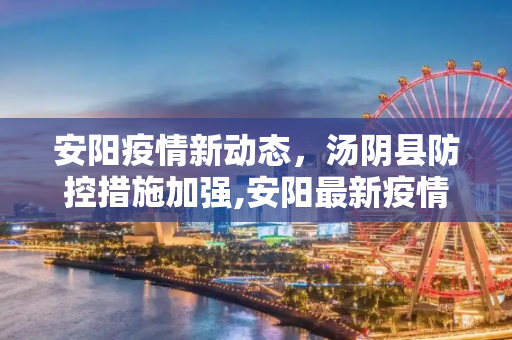 安阳疫情新动态，汤阴县防控措施加强,安阳最新疫情汤阴疫情