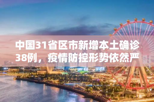 中国31省区市新增本土确诊38例，疫情防控形势依然严峻,31省区市新增本土确诊38例