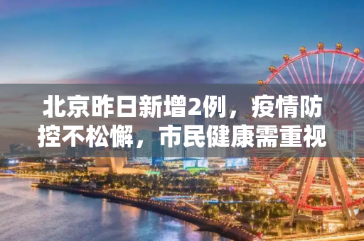 北京昨日新增2例，疫情防控不松懈，市民健康需重视,北京昨日新增2例