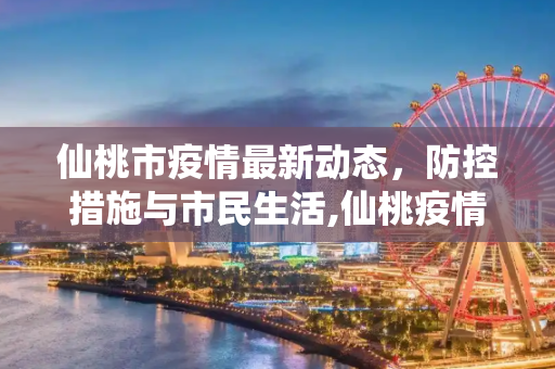 仙桃市疫情最新动态，防控措施与市民生活,仙桃疫情最新情况