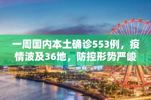 一周国内本土确诊553例，疫情波及36地，防控形势严峻,一周国内本土确诊553例涉36地